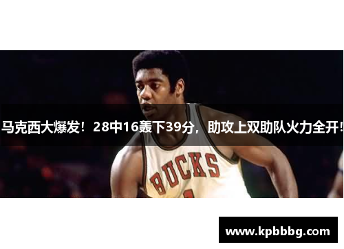 马克西大爆发！28中16轰下39分，助攻上双助队火力全开！